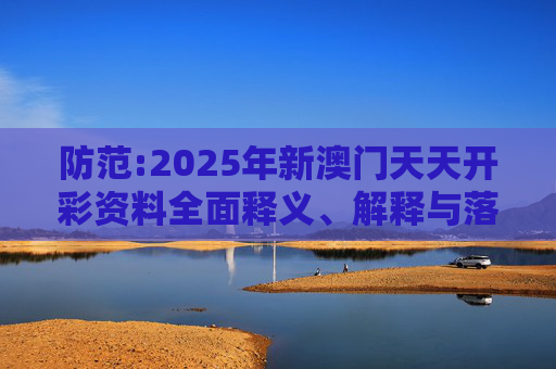 防范:2025年新澳门天天开彩资料全面释义、解释与落实