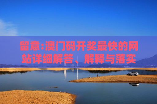 留意:澳门码开奖最快的网站详细解答、解释与落实