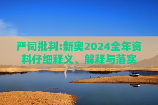 严词批判:新奥2024全年资料仔细释义、解释与落实