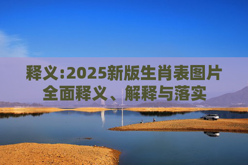 释义:2025新版生肖表图片全面释义、解释与落实