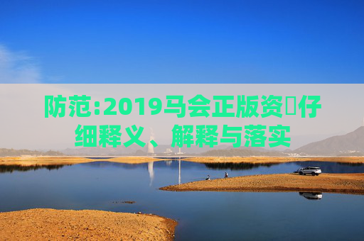 防范:2019马会正版资枓仔细释义、解释与落实
