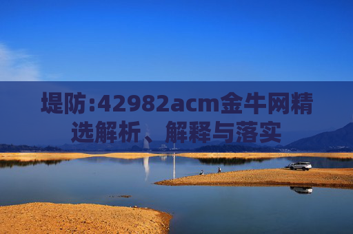 堤防:42982acm金牛网精选解析、解释与落实