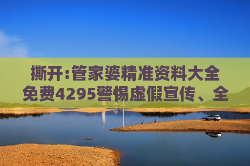 撕开:管家婆精准资料大全免费4295警惕虚假宣传、全面解答