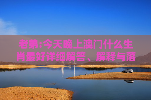 老弟:今天晚上澳门什么生肖最好详细解答、解释与落实