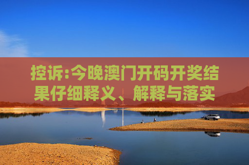 控诉:今晚澳门开码开奖结果仔细释义、解释与落实