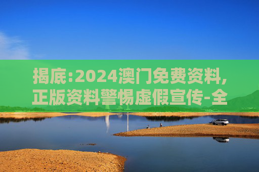揭底:2024澳门免费资料,正版资料警惕虚假宣传-全面释义、解释与落实