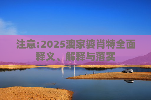 注意:2025澳家婆肖特全面释义、解释与落实