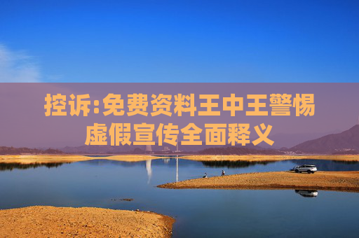 控诉:免费资料王中王警惕虚假宣传全面释义