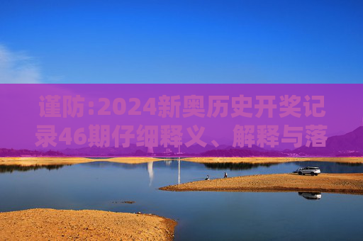谨防:2024新奥历史开奖记录46期仔细释义、解释与落实