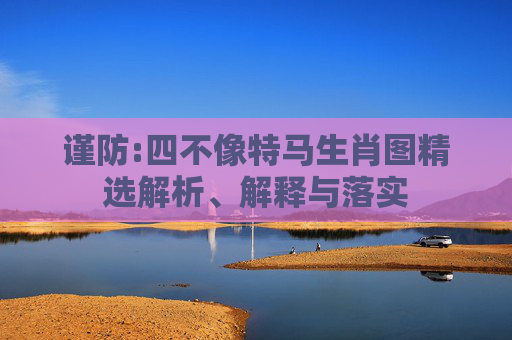 谨防:四不像特马生肖图精选解析、解释与落实