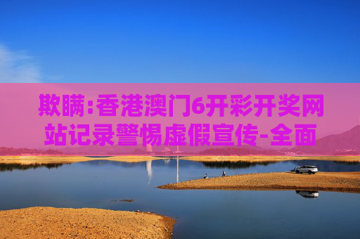 欺瞒:香港澳门6开彩开奖网站记录警惕虚假宣传-全面释义