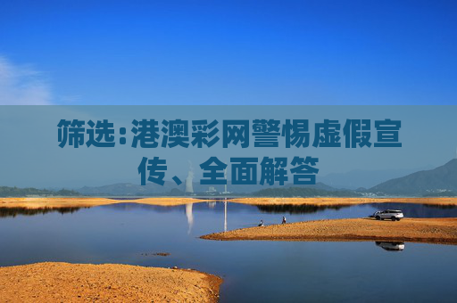 筛选:港澳彩网警惕虚假宣传、全面解答