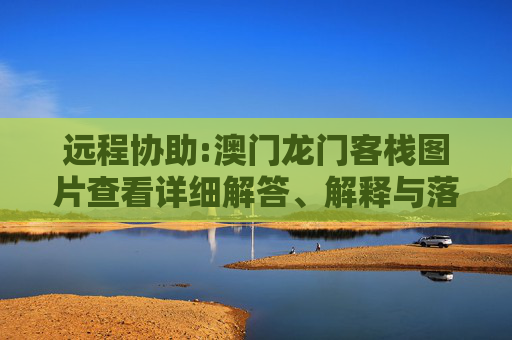 远程协助:澳门龙门客栈图片查看详细解答、解释与落实