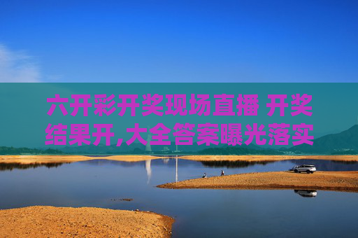 六开彩开奖现场直播 开奖结果开,大全答案曝光落实