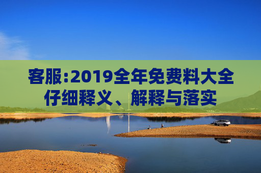 客服:2019全年免费料大全仔细释义、解释与落实