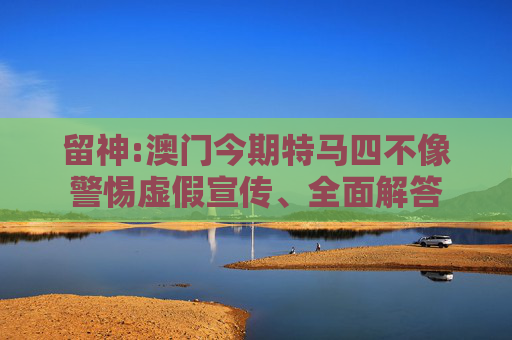 留神:澳门今期特马四不像警惕虚假宣传、全面解答