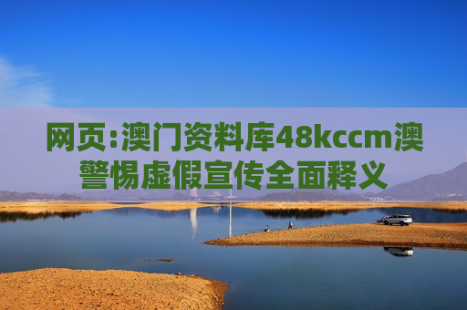 网页:澳门资料库48kccm澳警惕虚假宣传全面释义