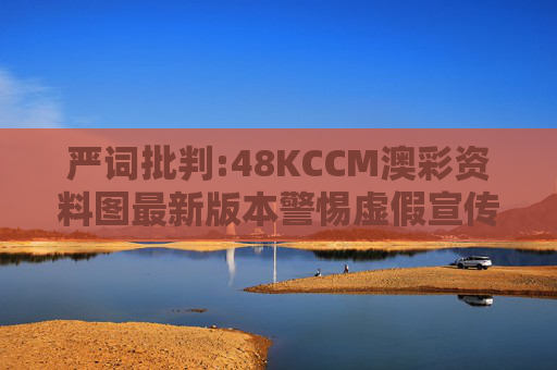 严词批判:48KCCM澳彩资料图最新版本警惕虚假宣传、全面解答与解释