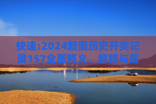 快速:2024新奥历史开奖记录157全面释义、解释与落实