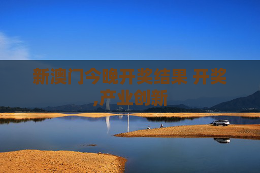 新澳门今晚开奖结果 开奖,产业创新
