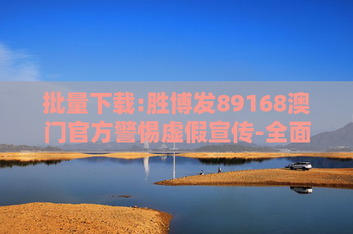 批量下载:胜博发89168澳门官方警惕虚假宣传-全面释义、解释与落实