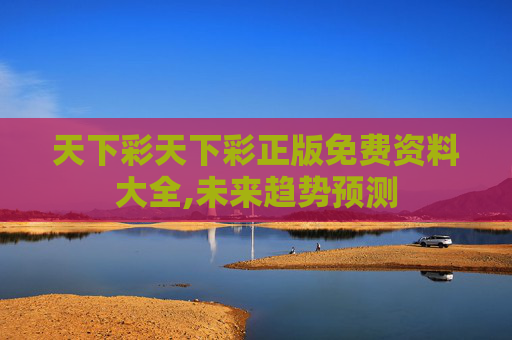 天下彩天下彩正版免费资料大全,未来趋势预测