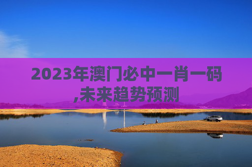 2023年澳门必中一肖一码,未来趋势预测