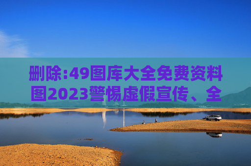 删除:49图库大全免费资料图2023警惕虚假宣传、全面解答