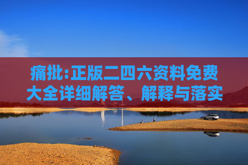 痛批:正版二四六资料免费大全详细解答、解释与落实