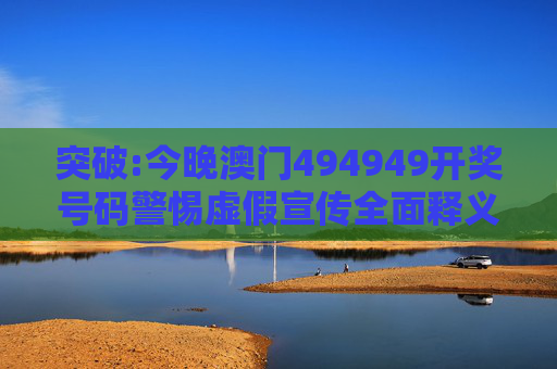 突破:今晚澳门494949开奖号码警惕虚假宣传全面释义