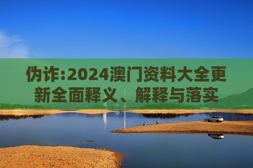 伪诈:2024澳门资料大全更新全面释义、解释与落实