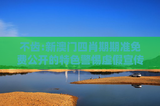 不齿:新澳门四肖期期准免费公开的特色警惕虚假宣传、全面解答与解释