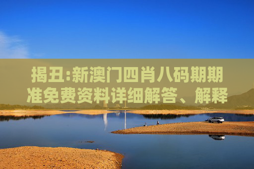揭丑:新澳门四肖八码期期准免费资料详细解答、解释与落实