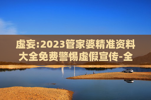 虚妄:2023管家婆精准资料大全免费警惕虚假宣传-全面释义