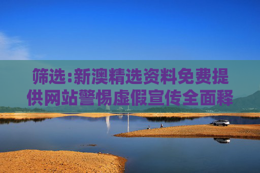 筛选:新澳精选资料免费提供网站警惕虚假宣传全面释义