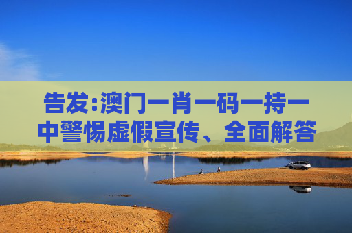 告发:澳门一肖一码一持一中警惕虚假宣传、全面解答