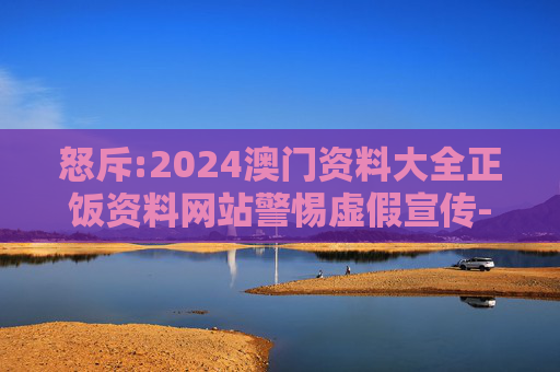 怒斥:2024澳门资料大全正饭资料网站警惕虚假宣传-全面释义