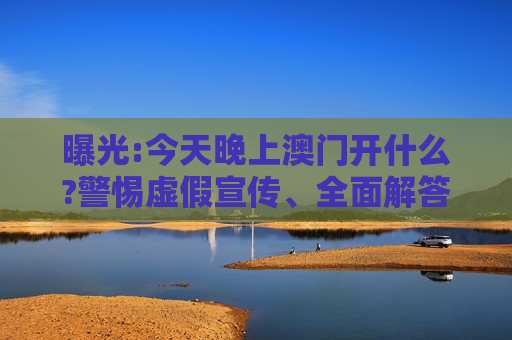 曝光:今天晚上澳门开什么?警惕虚假宣传、全面解答