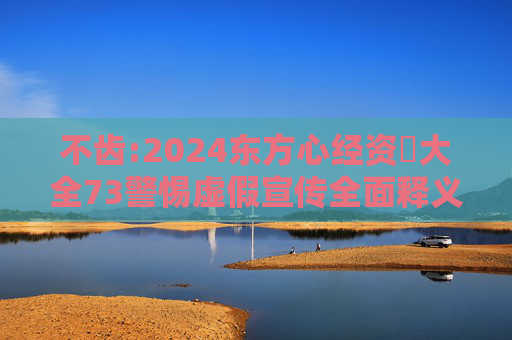 不齿:2024东方心经资枓大全73警惕虚假宣传全面释义