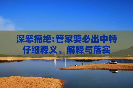 深恶痛绝:管家婆必出中特仔细释义、解释与落实