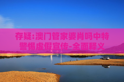 存疑:澳门管家婆肖吗中特警惕虚假宣传-全面释义