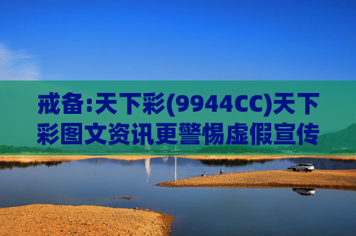 戒备:天下彩(9944CC)天下彩图文资讯更警惕虚假宣传、全面解答