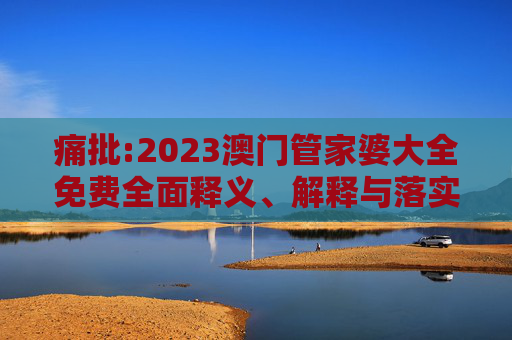痛批:2023澳门管家婆大全免费全面释义、解释与落实