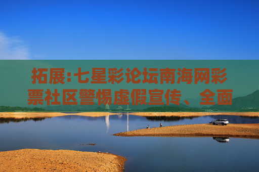 拓展:七星彩论坛南海网彩票社区警惕虚假宣传、全面解答