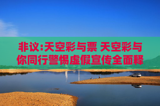 非议:天空彩与票 天空彩与你同行警惕虚假宣传全面释义