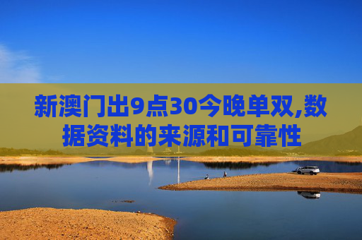 新澳门出9点30今晚单双,数据资料的来源和可靠性