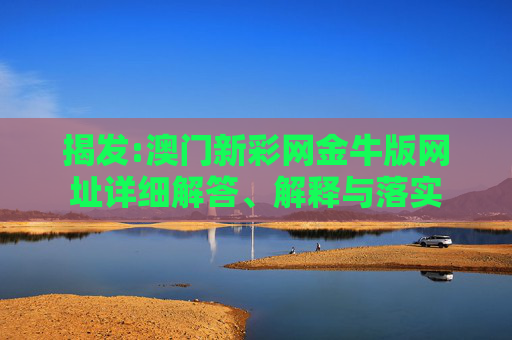 揭发:澳门新彩网金牛版网址详细解答、解释与落实