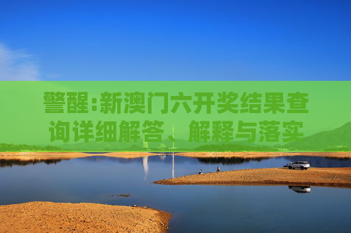 警醒:新澳门六开奖结果查询详细解答、解释与落实