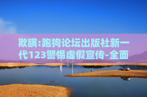 欺瞒:跑狗论坛出版社新一代123警惕虚假宣传-全面释义