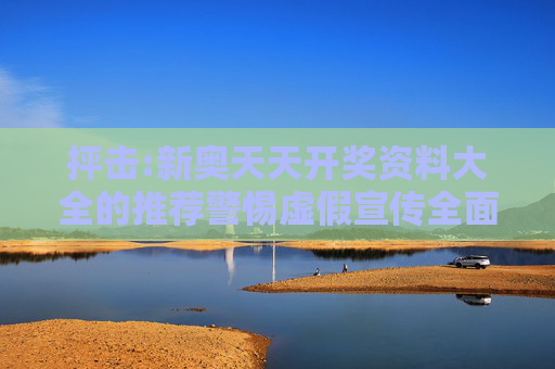 抨击:新奥天天开奖资料大全的推荐警惕虚假宣传全面释义
